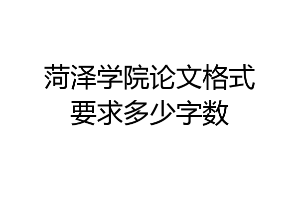 菏泽学院论文格式要求多少字数
