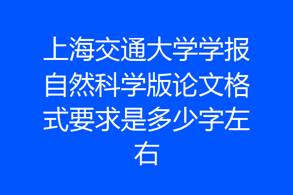 上海交通大学学报自然科学版论文格式要求是多少字左右