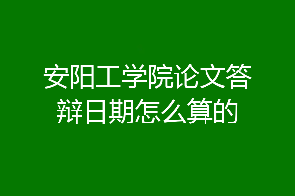 安阳工学院论文答辩日期怎么算的