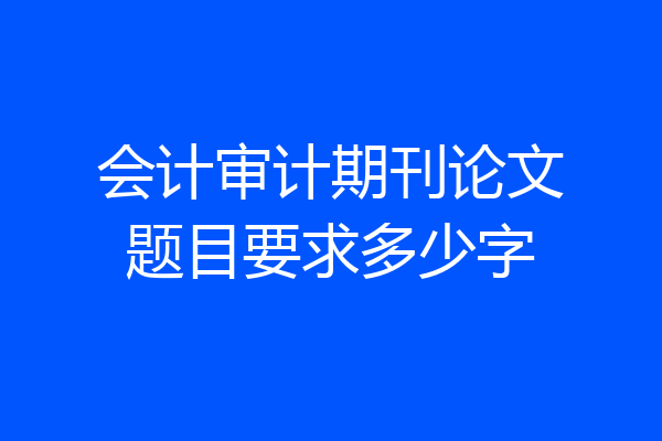 会计审计期刊论文题目要求多少字