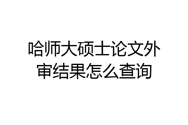 哈师大硕士论文外审结果怎么查询