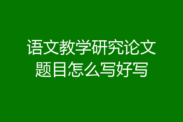 语文教学研究论文题目怎么写好写