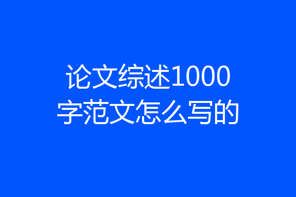 论文综述1000字范文怎么写的
