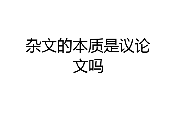 杂文的本质是议论文吗