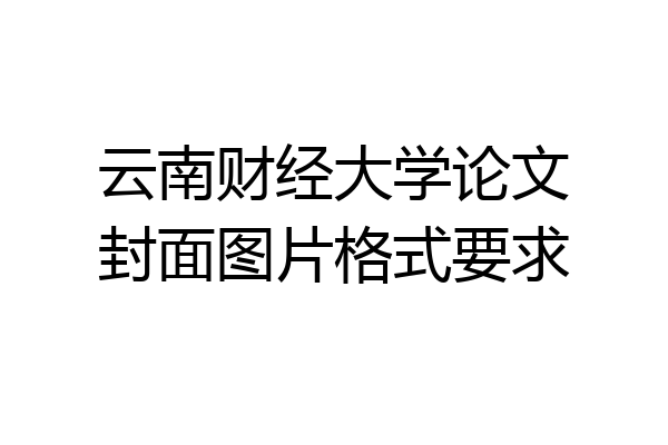 云南财经大学论文封面图片格式要求