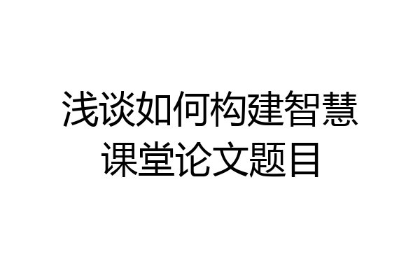 浅谈如何构建智慧课堂论文题目