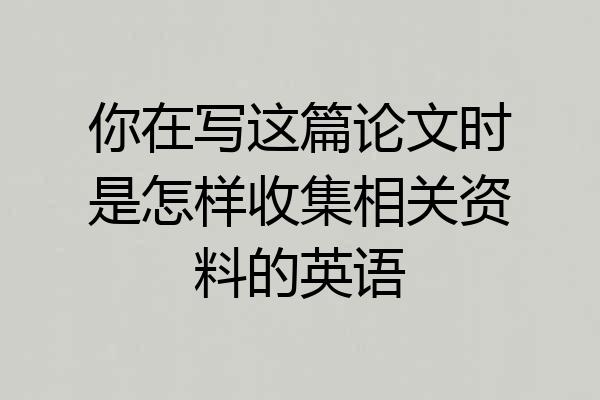你在写这篇论文时是怎样收集相关资料的英语