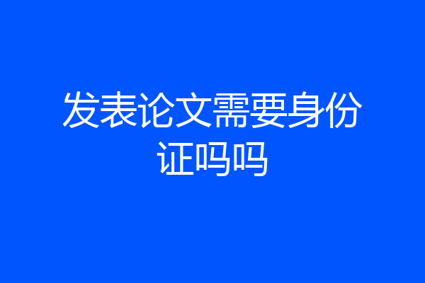 发表论文需要身份证吗吗