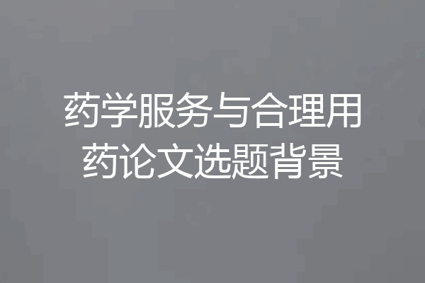 药学服务与合理用药论文选题背景