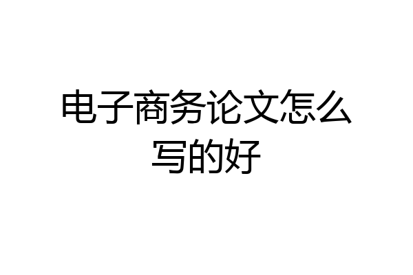 电子商务论文怎么写的好