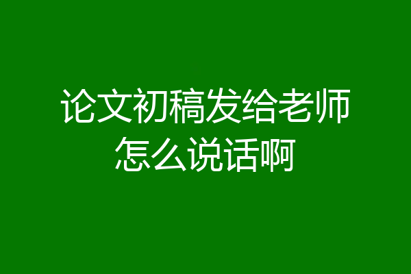 论文初稿发给老师怎么说话啊