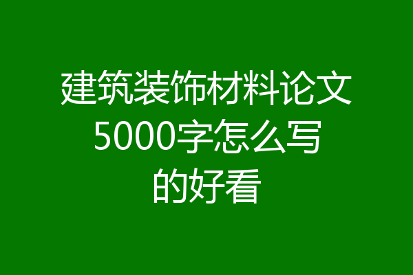 建筑装饰材料论文5000字怎么写的好看