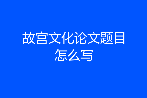 故宫文化论文题目怎么写