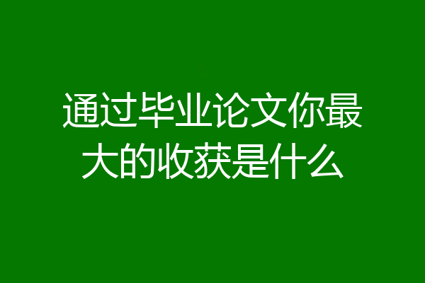 通过毕业论文你最大的收获是什么