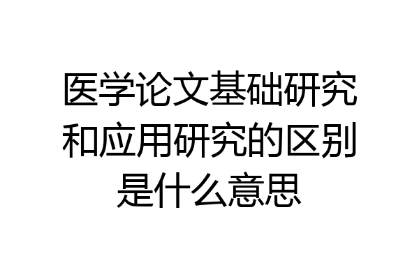 医学论文基础研究和应用研究的区别是什么意思