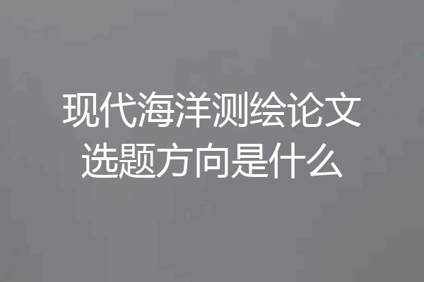 现代海洋测绘论文选题方向是什么