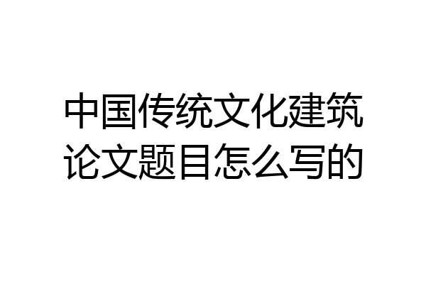 中国传统文化建筑论文题目怎么写的