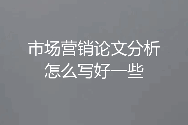市场营销论文分析怎么写好一些