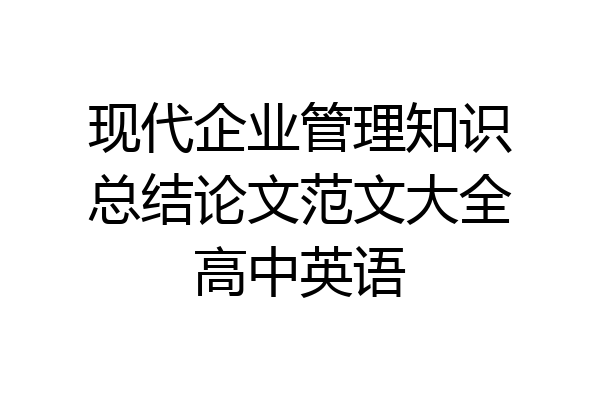 现代企业管理知识总结论文范文大全高中英语