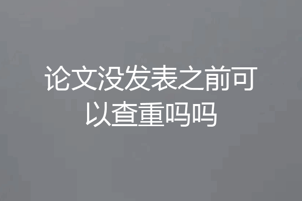 论文没发表之前可以查重吗吗