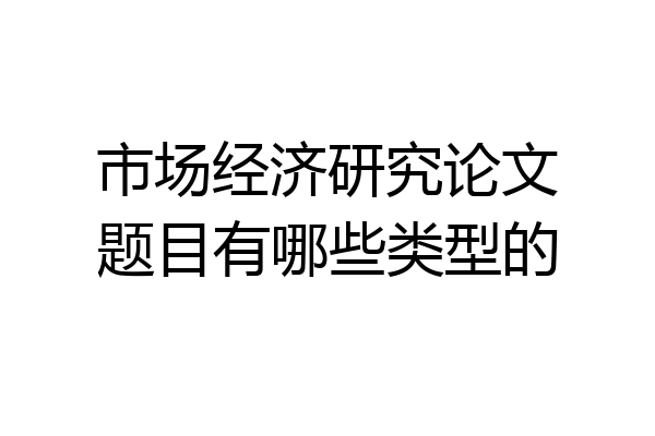 市场经济研究论文题目有哪些类型的