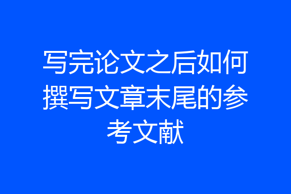 写完论文之后如何撰写文章末尾的参考文献