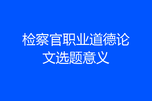 检察官职业道德论文选题意义