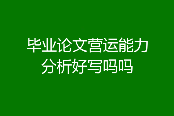 毕业论文营运能力分析好写吗吗