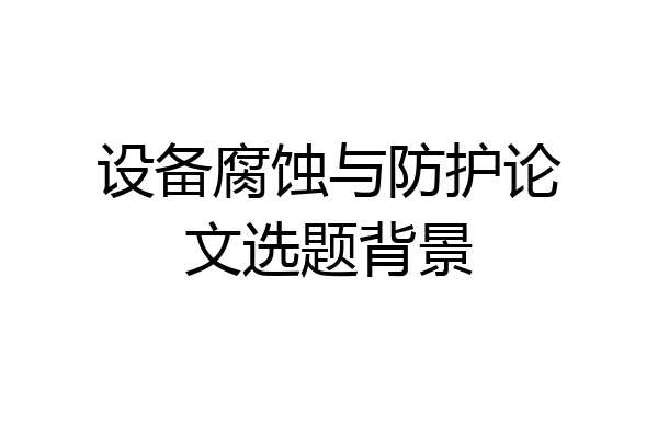 设备腐蚀与防护论文选题背景
