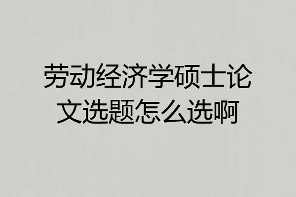 劳动经济学硕士论文选题怎么选啊
