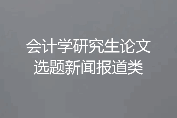 会计学研究生论文选题新闻报道类