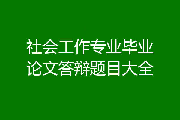 社会工作专业毕业论文答辩题目大全