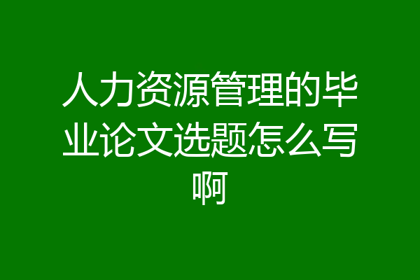 人力资源管理的毕业论文选题怎么写啊