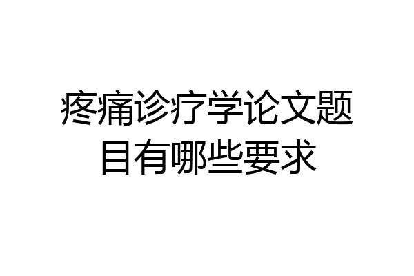疼痛诊疗学论文题目有哪些要求