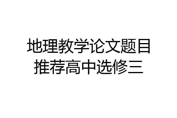 地理教学论文题目推荐高中选修三