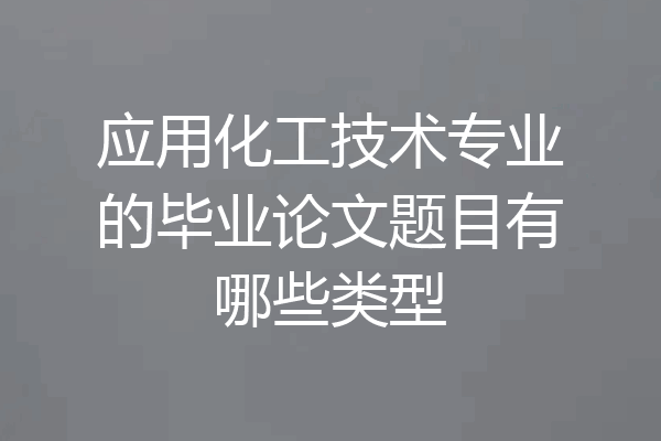 应用化工技术专业的毕业论文题目有哪些类型