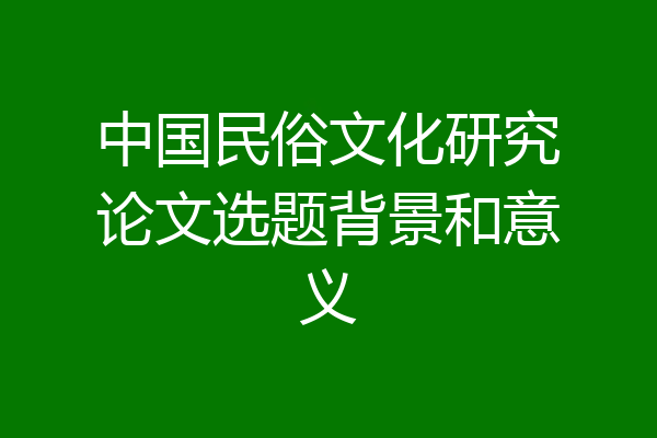 中国民俗文化研究论文选题背景和意义