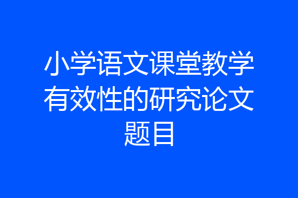 小学语文课堂教学有效性的研究论文题目