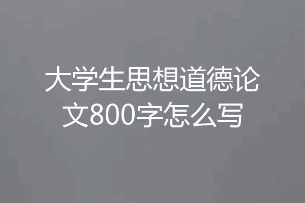 大学生思想道德论文800字怎么写