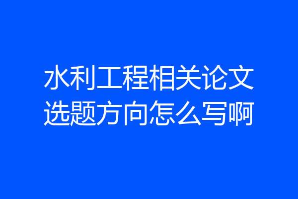 水利工程相关论文选题方向怎么写啊