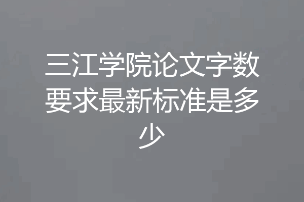 三江学院论文字数要求最新标准是多少
