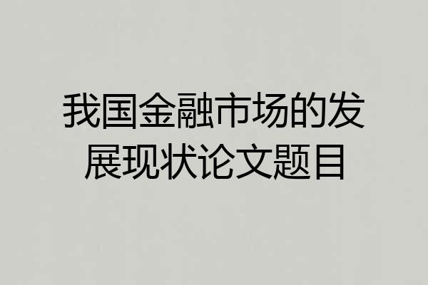 我国金融市场的发展现状论文题目