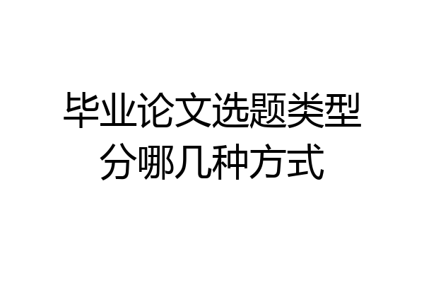 毕业论文选题类型分哪几种方式