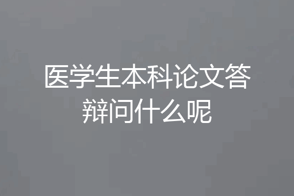 医学生本科论文答辩问什么呢