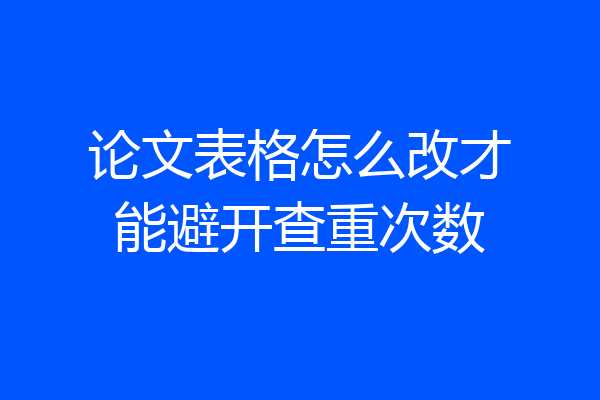 论文表格怎么改才能避开查重次数