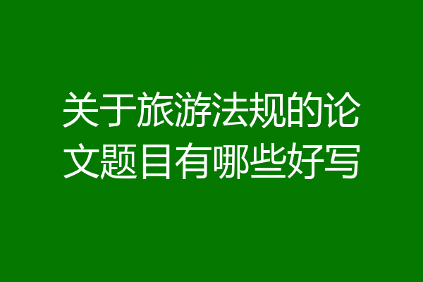 关于旅游法规的论文题目有哪些好写
