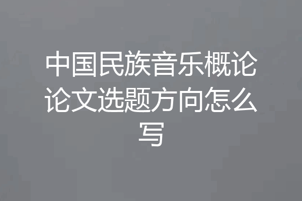 中国民族音乐概论论文选题方向怎么写