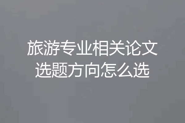 旅游专业相关论文选题方向怎么选
