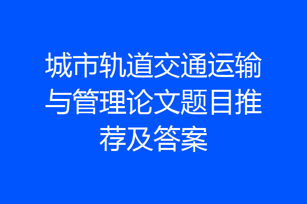 城市轨道交通运输与管理论文题目推荐及答案