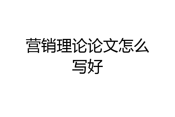 营销理论论文怎么写好